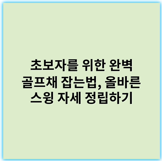 초보자를 위한 완벽 골프채 잡는법, 올바른 스윙 자세 정립하기 - 핵심 키워드: 그립