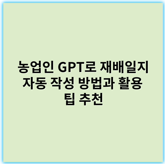 농업인 GPT로 재배일지 자동 작성 방법과 활용 팁 추천 - 재배일지