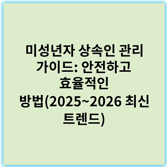 미성년자 상속인 관리 가이드: 안전하고 효율적인 방법(2025~2026 최신 트렌드) - 법적대리인