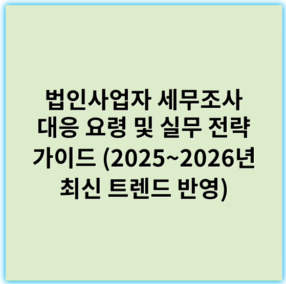 법인사업자 세무조사 대응 요령 및 실무 전략 가이드 (2025~2026년 최신 트렌드 반영) - 준비