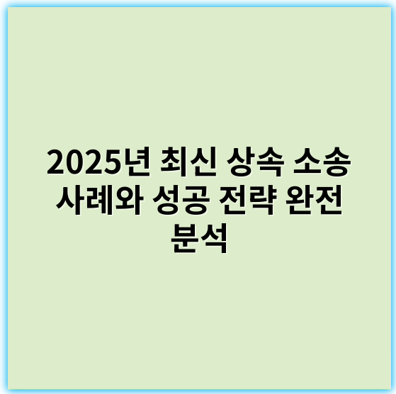 2025년 최신 상속 소송 사례와 성공 전략 완전 분석 - 상속분쟁