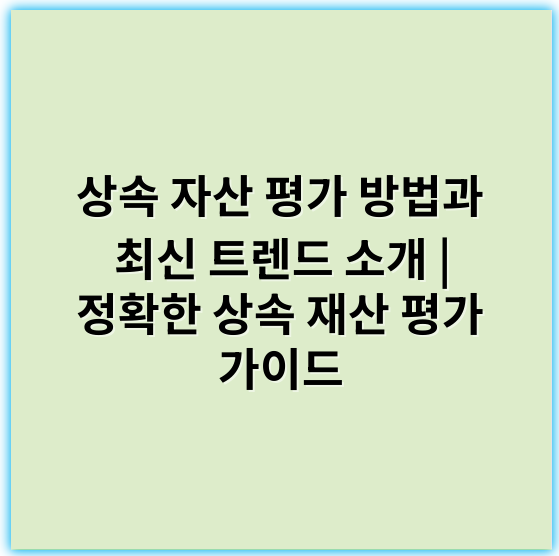 상속 자산 평가 방법과 최신 트렌드 소개 | 정확한 상속 재산 평가 가이드 - 가치평가
