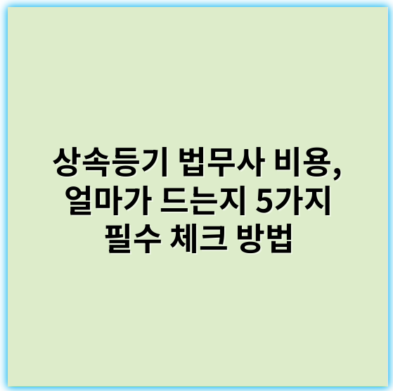 상속등기 법무사 비용, 얼마가 드는지 5가지 필수 체크 방법 - 상속등기