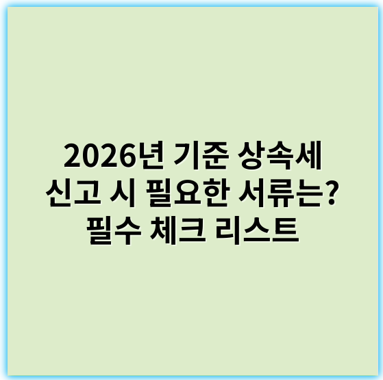 2026년 기준 상속세 신고 시 필요한 서류는? 필수 체크 리스트 - 일괄상속 (혹은 상속세 신고서)