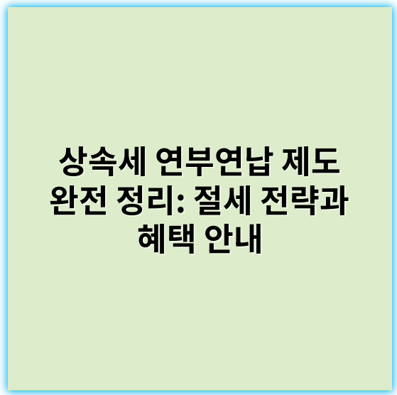상속세 연부연납 제도 완전 정리: 절세 전략과 혜택 안내 - 연부연납