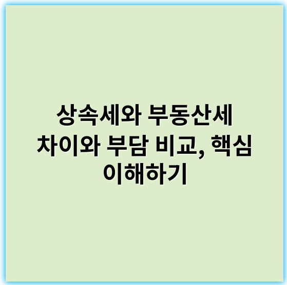 상속세와 부동산세 차이와 부담 비교, 핵심 이해하기 - 상속세