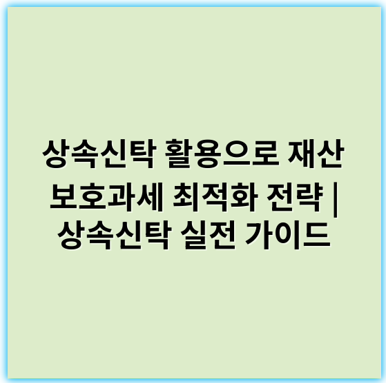 상속신탁 활용으로 재산 보호과세 최적화 전략 | 상속신탁 실전 가이드 - 상속신탁
