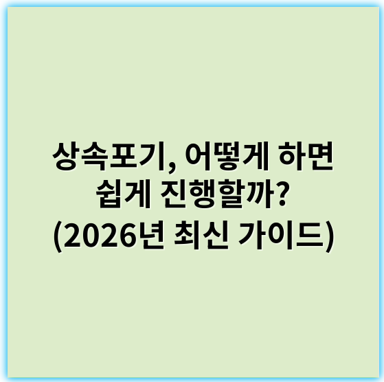 상속포기, 어떻게 하면 쉽게 진행할까? (2026년 최신 가이드) - 상속포기