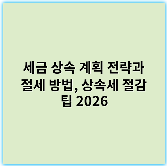 세금 상속 계획 전략과 절세 방법, 상속세 절감 팁 2026 - 상속세