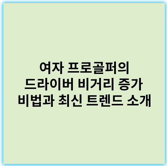 여자 프로골퍼의 드라이버 비거리 증가 비법과 최신 트렌드 소개 - 비거리
