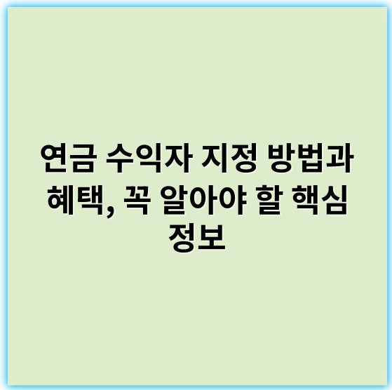 연금 수익자 지정 방법과 혜택, 꼭 알아야 할 핵심 정보 - 수익자지정