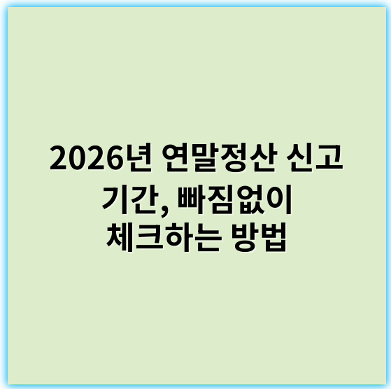 2026년 연말정산 신고 기간, 빠짐없이 체크하는 방법 - 연말정산
