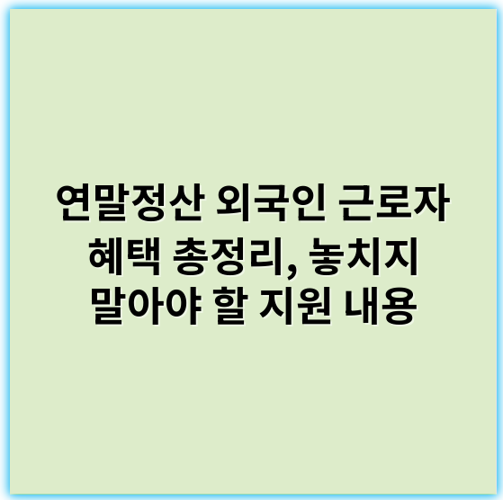 연말정산 외국인 근로자 혜택 총정리, 놓치지 말아야 할 지원 내용 - 외국인근로자혜택