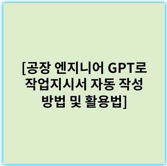 [공장 엔지니어 GPT로 작업지시서 자동 작성 방법 및 활용법] - 작업지시서