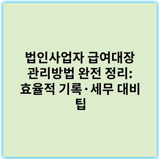 법인사업자 급여대장 관리방법 완전 정리: 효율적 기록·세무 대비 팁 - 급여대장 관리
