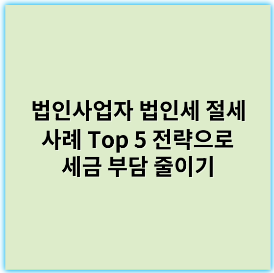 법인사업자 법인세 절세 사례 Top 5 전략으로 세금 부담 줄이기 - 법인세절감