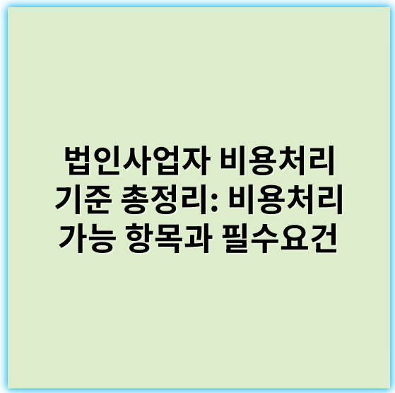 법인사업자 비용처리 기준 총정리: 비용처리 가능 항목과 필수요건 - 법인사업자 비용처리의 핵심 키워드는 **"비용 인정 기준"**입니다.