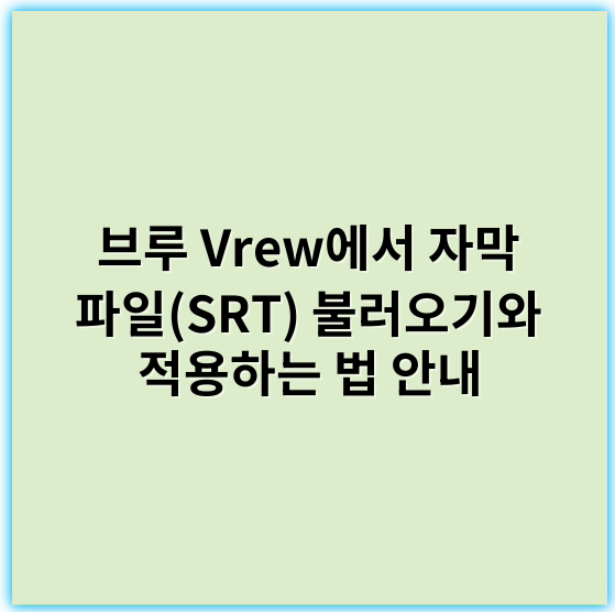 브루 Vrew에서 자막 파일(SRT) 불러오기와 적용하는 법 안내 - 자막파일불러오기