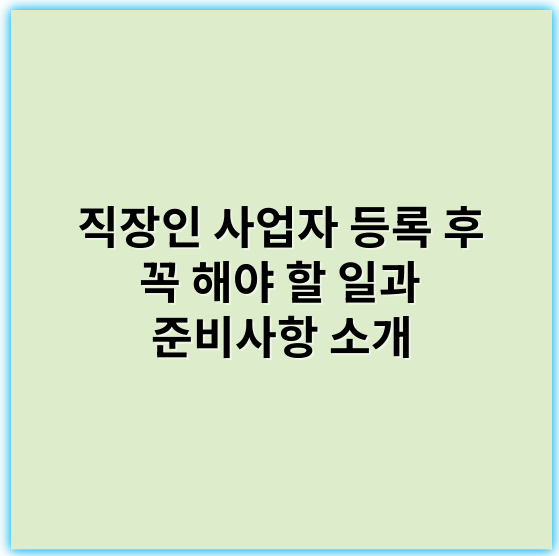 직장인 사업자 등록 후 꼭 해야 할 일과 준비사항 소개 - 사업자등록